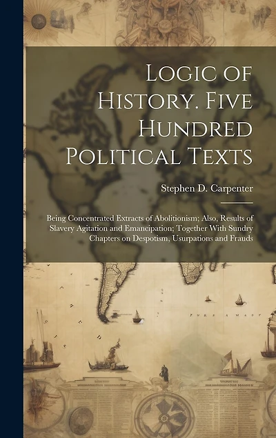 Logic of History. Five Hundred Political Texts: Being Concentrated Extracts of Abolitionism; Also, Results of Slavery Agitation and Emancipation; Together With Sundry Chapters on Despotism, Usurpations and Frauds