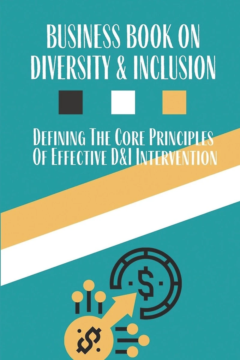 Business Book On Diversity & Inclusion: Defining The Core Principles Of Effective D&I Intervention: Practical Approach To Inclusion And Diversity