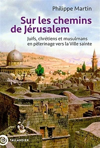 Sur les chemins de Jérusalem : juifs, chrétiens et musulmans en pèlerinage vers la ville sainte: sainte
