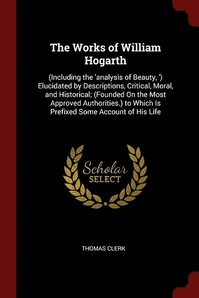 the Works of William Hogarth: (Including 'analysis Beauty, ') Elucidated by Descriptions, Critical, Moral, and Historical;