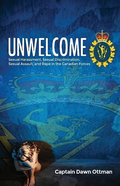 Unwelcome: Sexual Harassment, Sexual Discrimination, Sexual Assault, and Rape in the Canadian Forces
