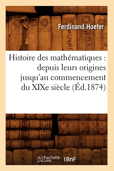 Histoire des mathématiques: depuis leurs origines jusqu'au commencement du XIXe siècle (Éd.1874)