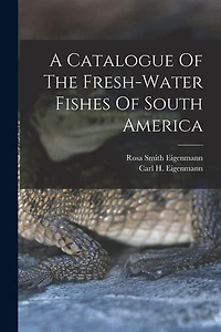 A Catalogue Of The Fresh-water Fishes Of South America