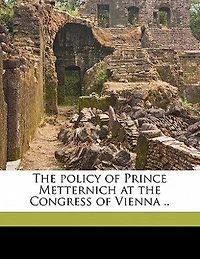 the Policy of Prince Metternich at Congress Vienna ..