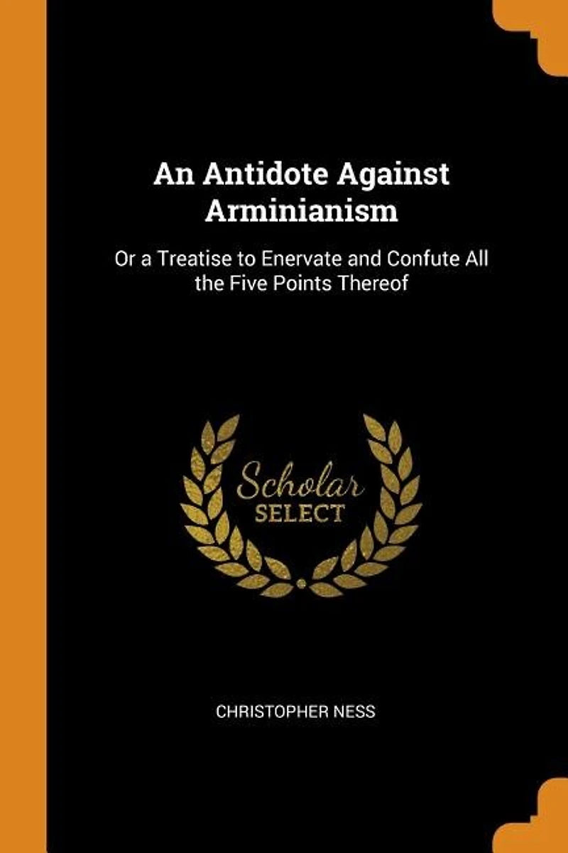 An Antidote Against Arminianism: Or a Treatise to Enervate and Confute All the Five Points Thereof