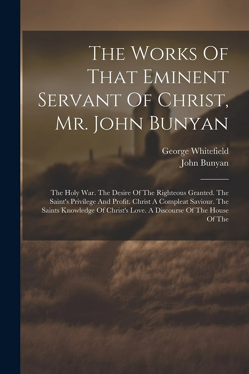 The Works Of That Eminent Servant Of Christ, Mr. John Bunyan: The Holy War. The Desire Of The Righteous Granted. The Saint's Privilege And Profit. Christ A Compleat Saviour. The Saints Knowledge Of Christ's Love. A Discourse Of The House Of The