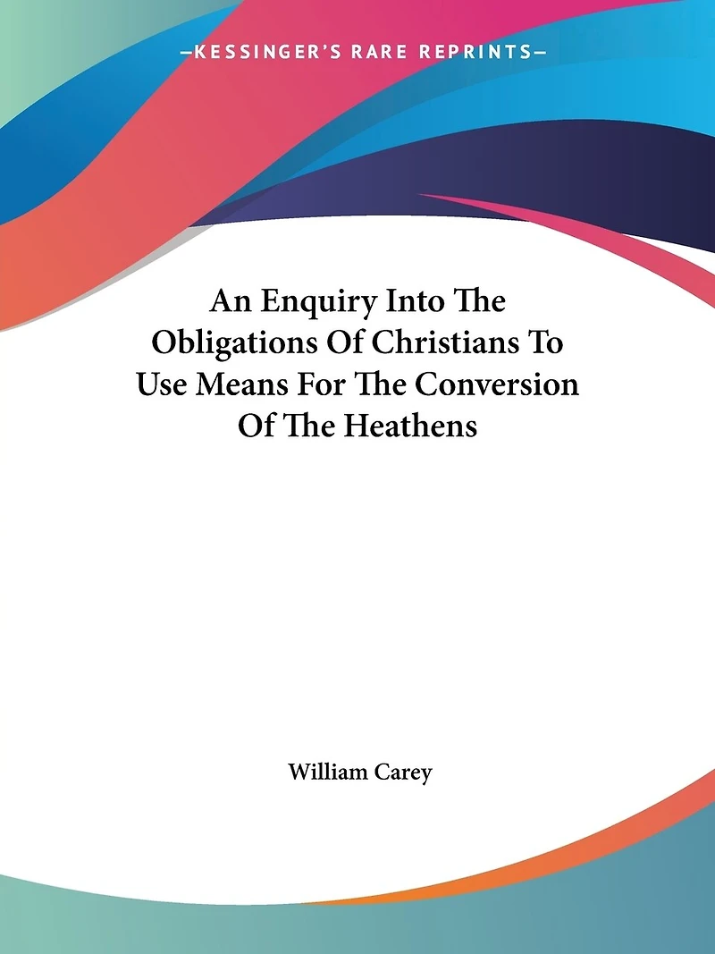 An Enquiry Into The Obligations Of Christians To Use Means For The Conversion Of The Heathens