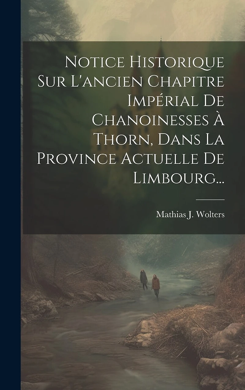 Notice Historique Sur L'ancien Chapitre Impérial De Chanoinesses À Thorn, Dans La Province Actuelle De Limbourg...