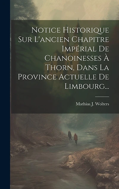 Notice Historique Sur L'ancien Chapitre Impérial De Chanoinesses À Thorn, Dans La Province Actuelle De Limbourg...