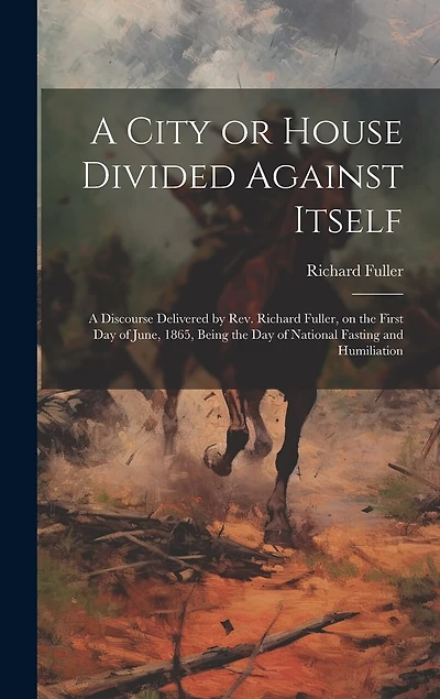 A City or House Divided Against Itself: A Discourse Delivered by Rev. Richard Fuller, on the First day of June, 1865, Being the day of National Fasting and Humiliation