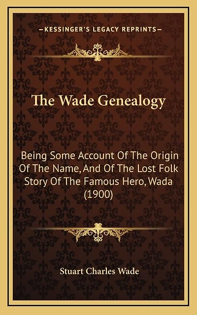 The Wade Genealogy: Being Some Account Of The Origin Of The Name, And Of The Lost Folk Story Of The Famous Hero, Wada (1900)