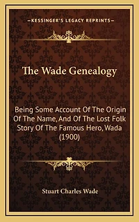 The Wade Genealogy: Being Some Account Of The Origin Of The Name, And Of The Lost Folk Story Of The Famous Hero, Wada (1900)