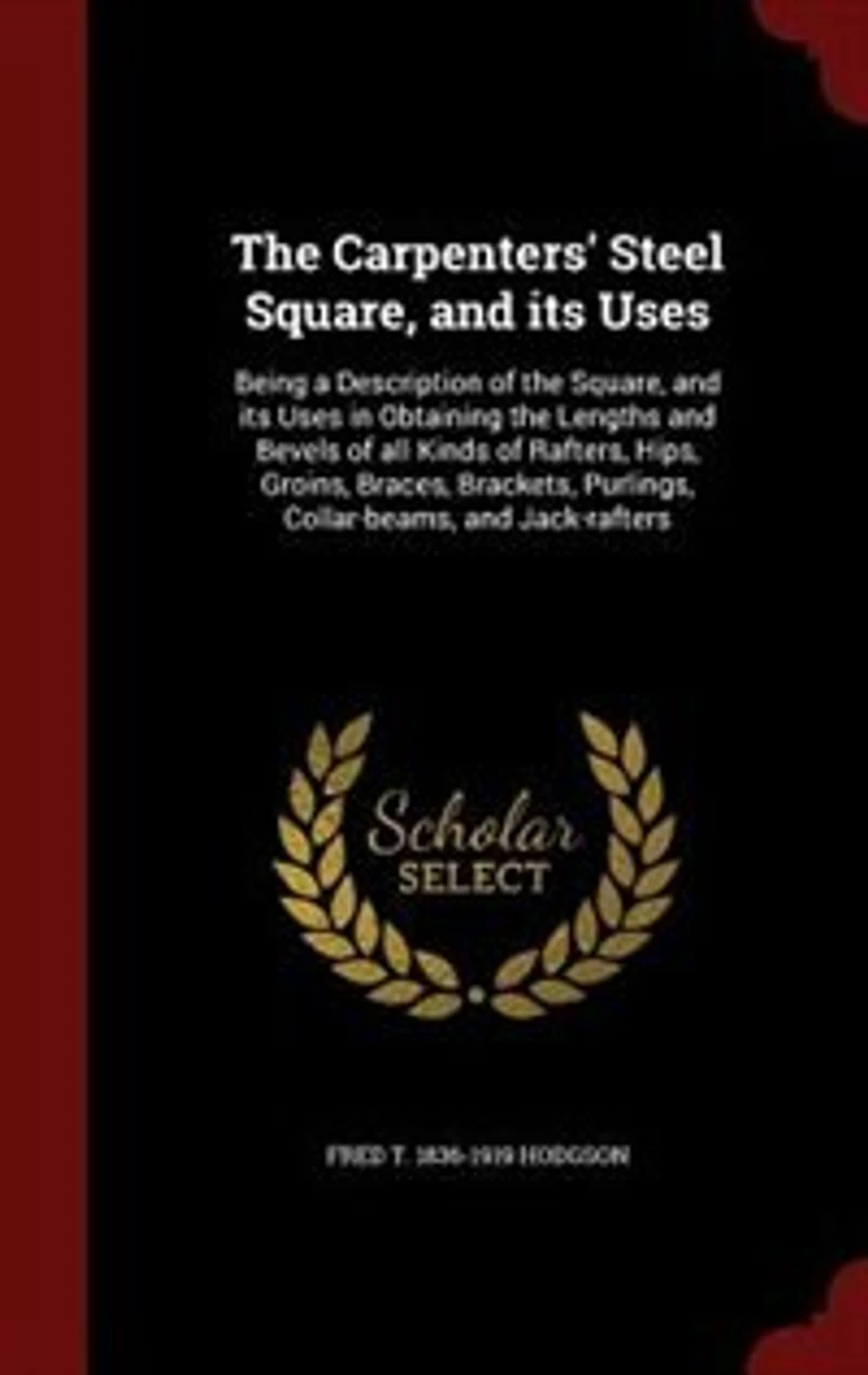 the Carpenters Steel Square, and Its Uses: Being a Description of Uses Obtaining Lengths Bevels All Kinds
