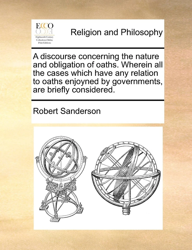 A Discourse Concerning the Nature and Obligation of Oaths. Wherein all Cases Which Have any Relation to Oaths Enjoyned by Governments, are Briefly Considered