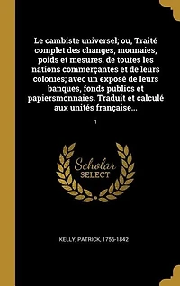 Le cambiste universel; ou, Traité complet des changes, monnaies, poids et mesures, de toutes les nations commerçantes et de leurs colonies; avec un exposé de leurs banques, fonds publics et papiersmonnaies. Traduit et calculé aux unités française...: 1