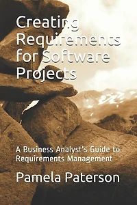 Creating Requirements for Software Projects: A Business Analyst's Guide to Requirements Management