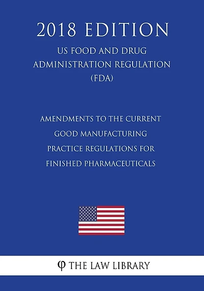 Amendments to the Current Good Manufacturing Practice Regulations for Finished Pharmaceuticals (US Food and Drug Administration Regulation) (FDA) (2018 Edition)