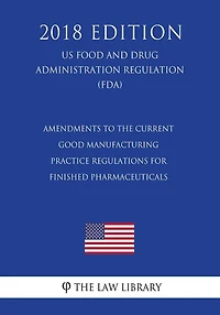 Amendments to the Current Good Manufacturing Practice Regulations for Finished Pharmaceuticals (US Food and Drug Administration Regulation) (FDA) (2018 Edition)
