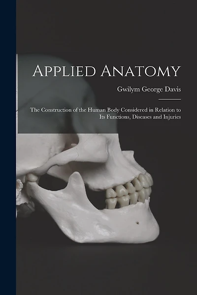 Applied Anatomy: The Construction of the Human Body Considered in Relation to Its Functions, Diseases and Injuries