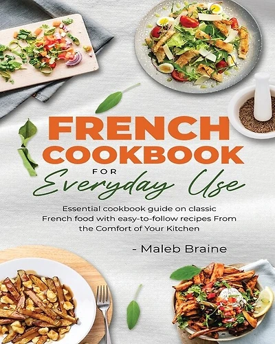 French cookbook for everyday use: Learn to cook classic French food with easy-to-follow recipes From the Comfort of Your Kitchen.
