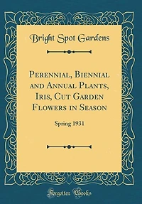 Perennial, Biennial and Annual Plants, Iris, Cut Garden Flowers in Season: Spring 1931 (Classic Reprint)