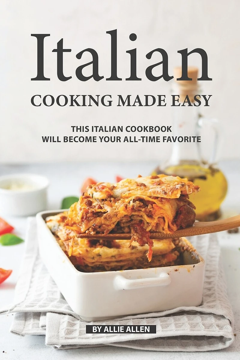 Italian Cooking Made Easy: This Italian Cookbook Will Become Your All-time Favorite