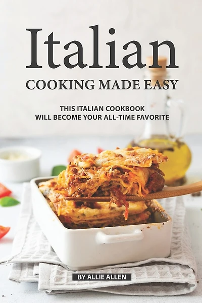 Italian Cooking Made Easy: This Italian Cookbook Will Become Your All-time Favorite