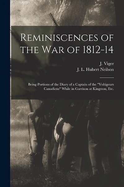 Reminiscences of the War of 1812-14 [microform]: Being Portions of the Diary of a Captain of the "Voltigeurs Canadiens" While in Garrison at Kingston, Etc.