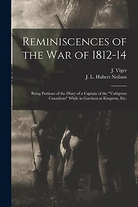 Reminiscences of the War of 1812-14 [microform]: Being Portions of the Diary of a Captain of the "Voltigeurs Canadiens" While in Garrison at Kingston, Etc.