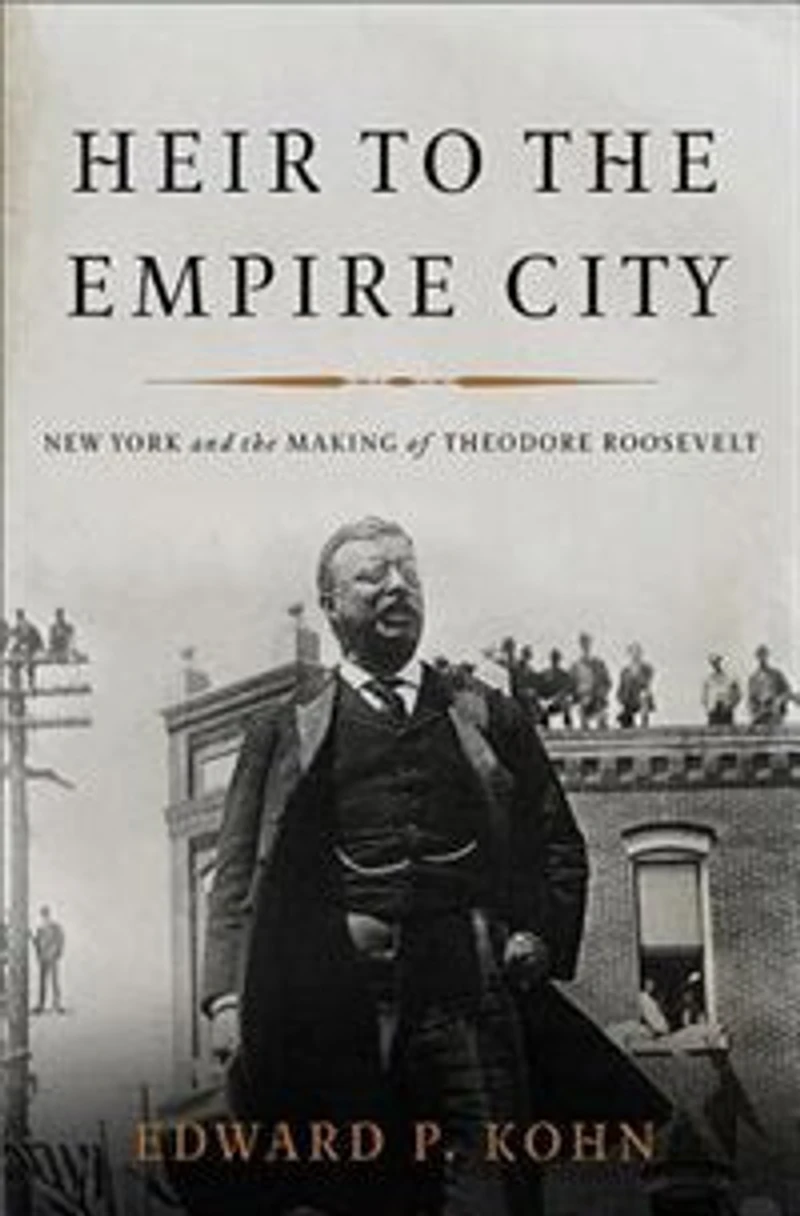Heir to the Empire City: New York and the Making of Theodore Roosevelt