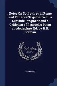 Notes On Sculptures Rome and Florence Together With a Lucianic Fragment Criticism of Peacock's Poem 'rhododaphne' Ed. by H.B. Forman