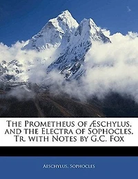 the Prometheus of Æschylus, and Electra Sophocles, Tr. With Notes by G.C. Fox