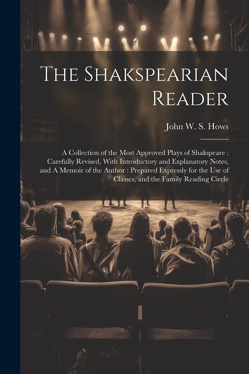 The Shakspearian Reader: A Collection of the Most Approved Plays of Shakspeare: Carefully Revised, With Introductory and Explanatory Notes, and A Memoir of the Author: Prepared Expressly for the use of Classes, and the Family Reading Circle