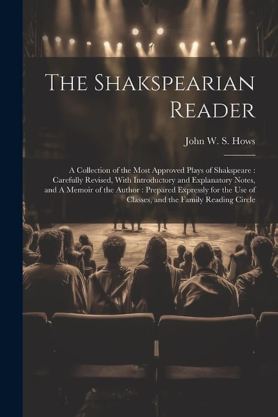The Shakspearian Reader: A Collection of the Most Approved Plays of Shakspeare: Carefully Revised, With Introductory and Explanatory Notes, and A Memoir of the Author: Prepared Expressly for the use of Classes, and the Family Reading Circle