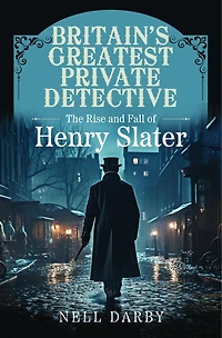 Britain's Greatest Private Detective: The Rise and Fall of Henry Slater