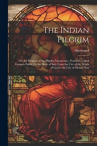 The Indian Pilgrim; Or, the Progress of the Pilgrim Nazareenee, (Formerly Called Goonah Purist, Or the Slave of Sin), From the City of the Wrath of God to the City of Mount Zion