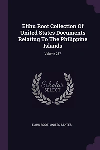 Elihu Root Collection Of United States Documents Relating To The Philippine Islands; Volume 257