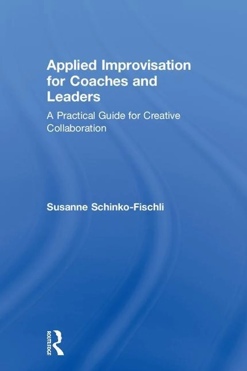 Applied Improvisation for Coaches and Leaders: A Practical Guide Creative Collaboration