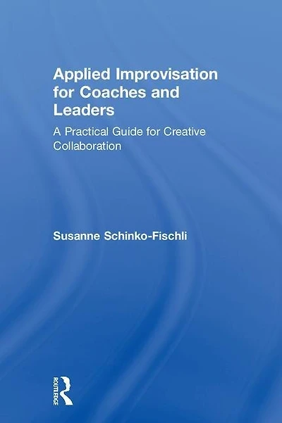 Applied Improvisation for Coaches and Leaders: A Practical Guide Creative Collaboration