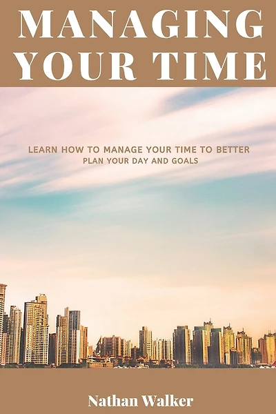 Managing Your Time: Learn How to Manage Your Time to Better Plan Your Day and Goals