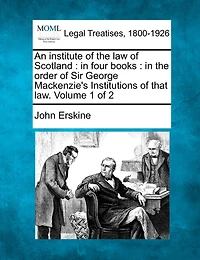 An institute of the law Scotland: four books: order Sir George Mackenzie's Institutions that law. Volume 1 2