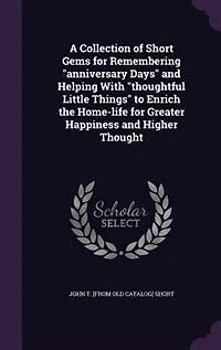 A Collection of Short Gems for Remembering "Anniversary Days" and Helping With "Thoughtful Little Things": To Enrich the Home-Life Greater Happiness Higher Thought (Classic Reprint)