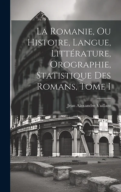 La Romanie, ou Histoire, Langue, Littérature, Orographie, Statistique des Romans, Tome I