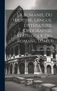 La Romanie, ou Histoire, Langue, Littérature, Orographie, Statistique des Romans, Tome I