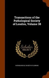 Transactions of the Pathological Society London, Volume 38