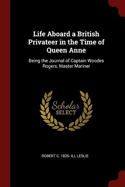 Life Aboard a British Privateer in the Time of Queen Anne: Being the Journal of Captain Woodes Rogers, Master Mariner