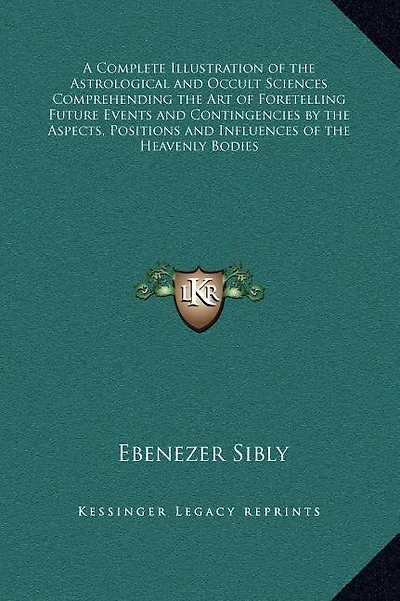 A Complete Illustration of the Astrological and Occult Sciences Comprehending the Art of Foretelling Future Events and Contingencies by the Aspects, Positions and Influences of the Heavenly Bodies