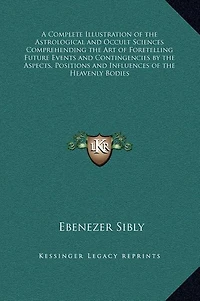 A Complete Illustration of the Astrological and Occult Sciences Comprehending the Art of Foretelling Future Events and Contingencies by the Aspects, Positions and Influences of the Heavenly Bodies