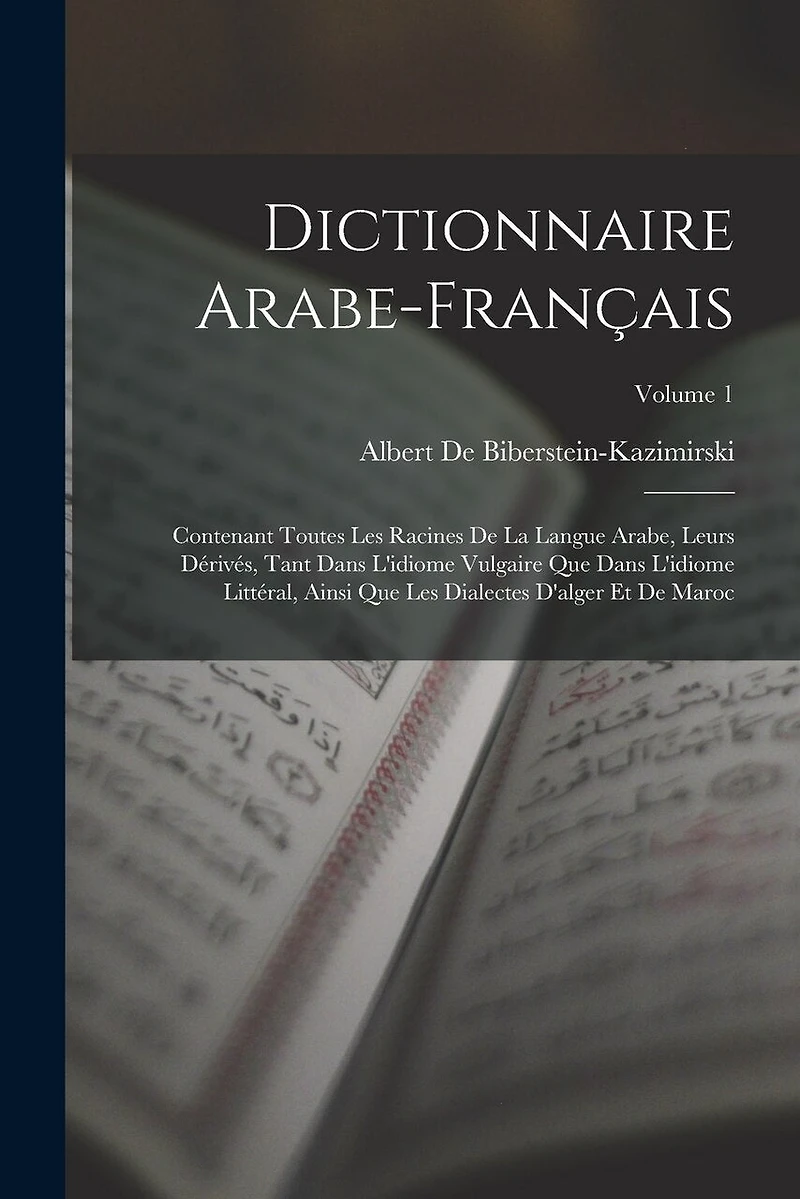 Dictionnaire Arabe-Français: Contenant Toutes Les Racines De La Langue Arabe, Leurs Dérivés, Tant Dans L'idiome Vulgaire Que Dans L'idiome Littéral, Ainsi Que Les Dialectes D'alger Et De Maroc; Volume 1