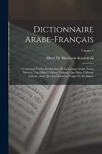 Dictionnaire Arabe-Français: Contenant Toutes Les Racines De La Langue Arabe, Leurs Dérivés, Tant Dans L'idiome Vulgaire Que Dans L'idiome Littéral, Ainsi Que Les Dialectes D'alger Et De Maroc; Volume 1